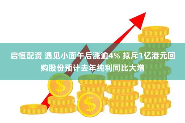 启恒配资 遇见小面午后涨逾4% 拟斥1亿港元回购股份预计去年纯利同比大增