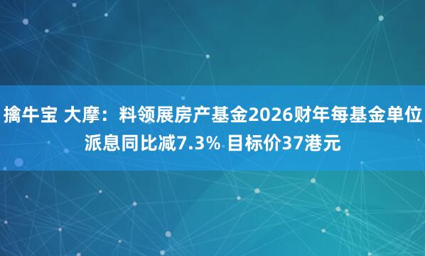 擒牛宝 大摩：料领展房产基金2026财年每基金单位派息同比减7.3% 目标价37港元