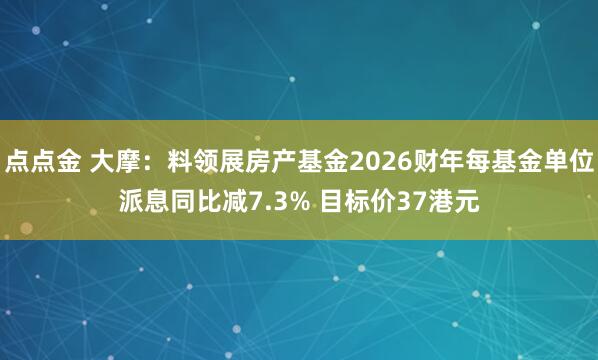 点点金 大摩：料领展房产基金2026财年每基金单位派息同比减7.3% 目标价37港元