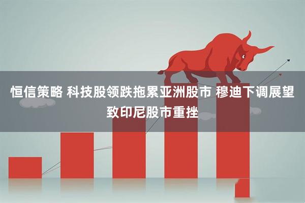 恒信策略 科技股领跌拖累亚洲股市 穆迪下调展望致印尼股市重挫