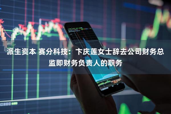 派生资本 赛分科技：卞庆莲女士辞去公司财务总监即财务负责人的职务