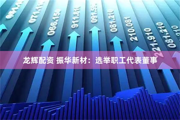 龙辉配资 振华新材：选举职工代表董事