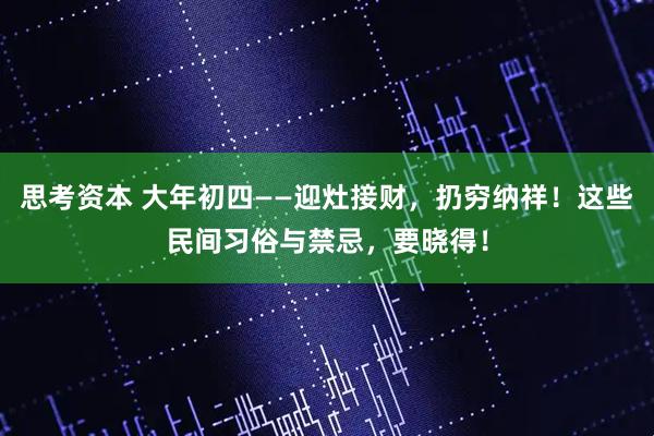 思考资本 大年初四——迎灶接财，扔穷纳祥！这些民间习俗与禁忌，要晓得！