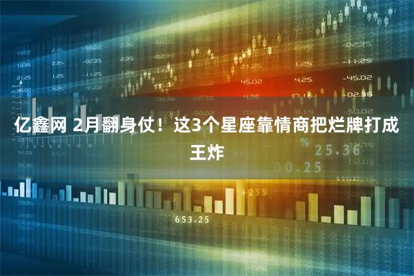亿鑫网 2月翻身仗！这3个星座靠情商把烂牌打成王炸
