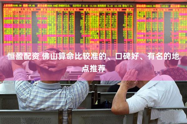 恒盈配资 佛山算命比较准的、口碑好、有名的地点推荐