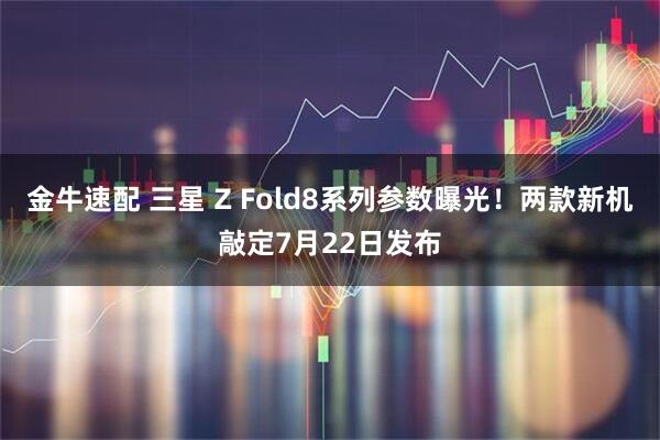 金牛速配 三星 Z Fold8系列参数曝光！两款新机敲定7月22日发布