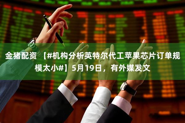 金猪配资 【#机构分析英特尔代工苹果芯片订单规模太小#】5月19日，有外媒发文