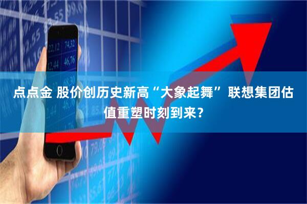 点点金 股价创历史新高“大象起舞” 联想集团估值重塑时刻到来？