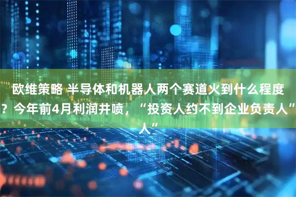 欧维策略 半导体和机器人两个赛道火到什么程度？今年前4月利润井喷，“投资人约不到企业负责人”
