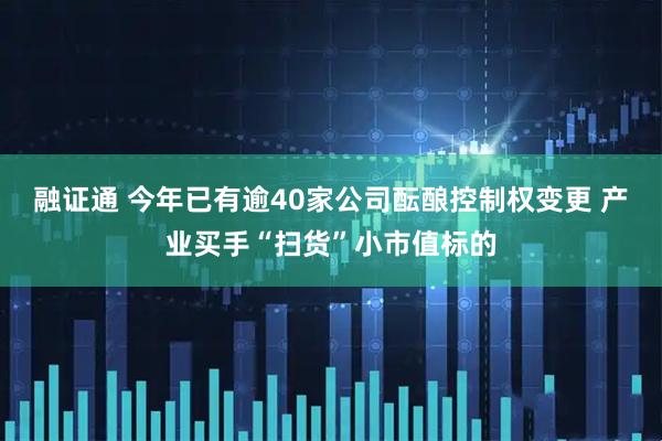 融证通 今年已有逾40家公司酝酿控制权变更 产业买手“扫货”小市值标的