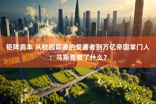 钜阵资本 从校园霸凌的受害者到万亿帝国掌门人：马斯克做了什么？