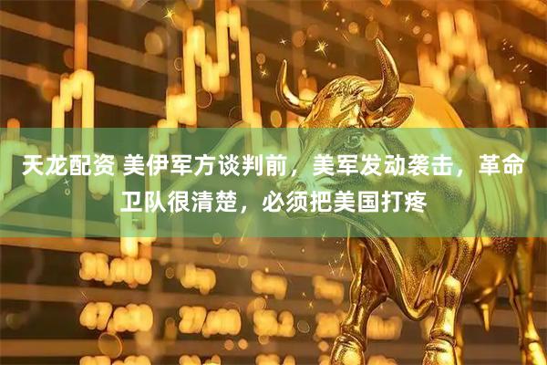 天龙配资 美伊军方谈判前,美军发动袭击,革命卫队很清楚,必须把美国打疼