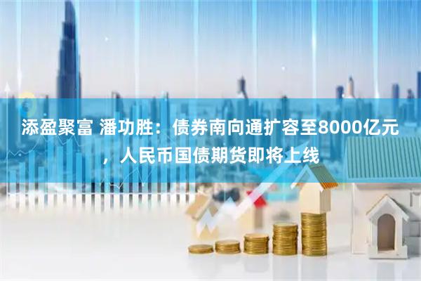 添盈聚富 潘功胜：债券南向通扩容至8000亿元，人民币国债期货即将上线