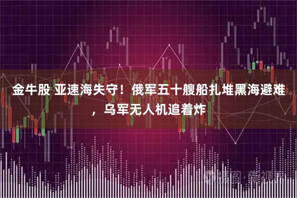 金牛股 亚速海失守！俄军五十艘船扎堆黑海避难，乌军无人机追着炸