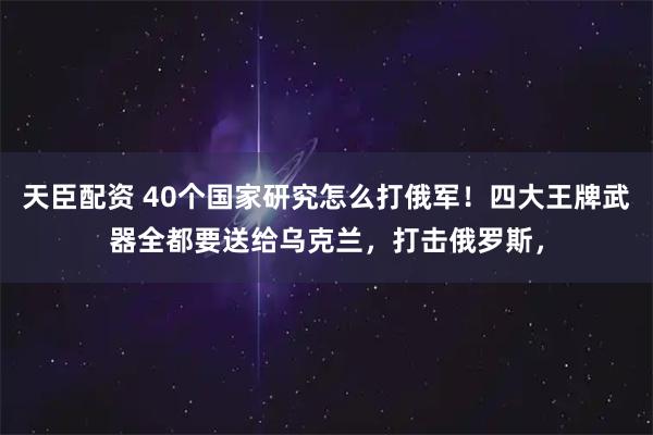 天臣配资 40个国家研究怎么打俄军！四大王牌武器全都要送给乌克兰，打击俄罗斯，