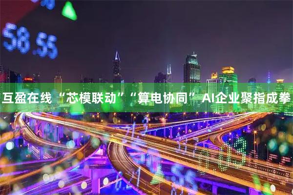 互盈在线 “芯模联动”“算电协同” AI企业聚指成拳