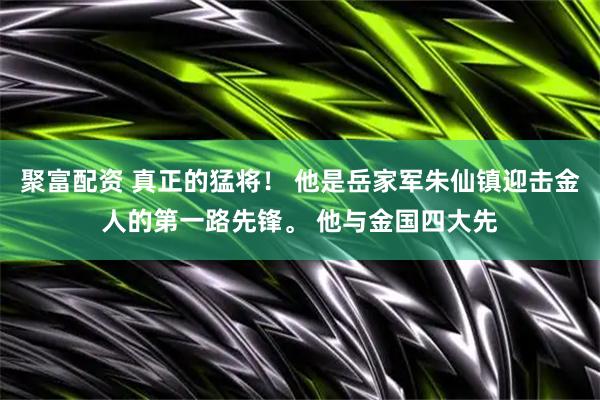 聚富配资 真正的猛将！ 他是岳家军朱仙镇迎击金人的第一路先锋。 他与金国四大先