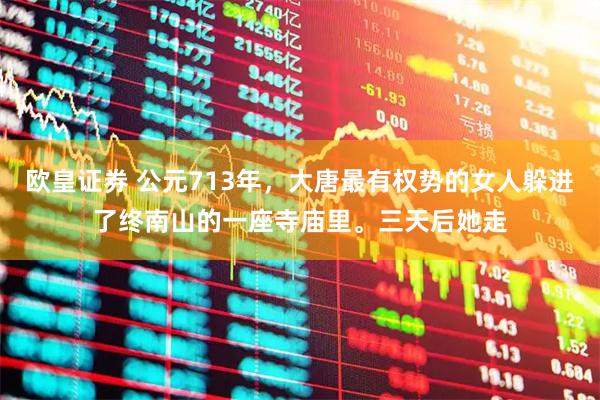欧皇证券 公元713年，大唐最有权势的女人躲进了终南山的一座寺庙里。三天后她走