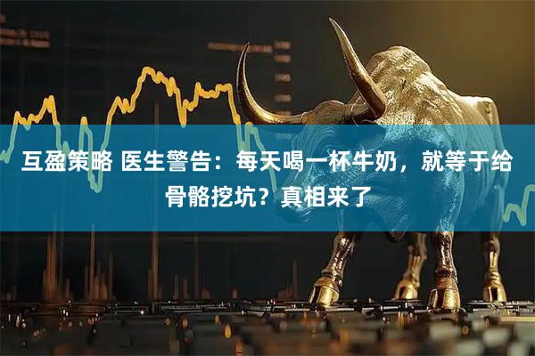 互盈策略 医生警告：每天喝一杯牛奶，就等于给骨骼挖坑？真相来了