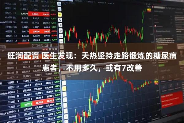 旺润配资 医生发现：天热坚持走路锻炼的糖尿病患者，不用多久，或有7改善
