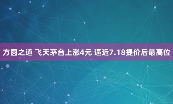 方圆之道 飞天茅台上涨4元 逼近7.18提价后最高位