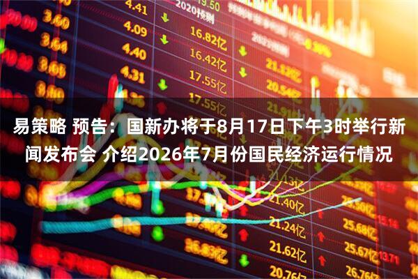 易策略 预告：国新办将于8月17日下午3时举行新闻发布会 介绍2026年7月份国民经济运行情况